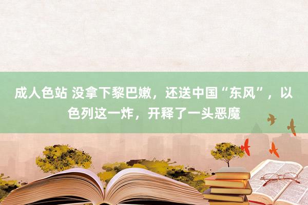 成人色站 没拿下黎巴嫩，还送中国“东风”，以色列这一炸，开释了一头恶魔