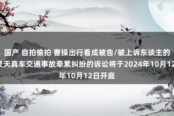 国产 自拍偷拍 曹操出行看成被告/被上诉东谈主的1起触及天真车交通事故牵累纠纷的诉讼将于2024年10月12日开庭