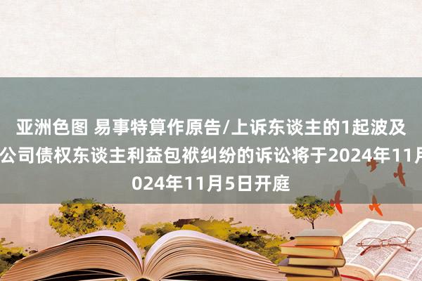 亚洲色图 易事特算作原告/上诉东谈主的1起波及鞭策毁伤公司债权东谈主利益包袱纠纷的诉讼将于2024年11月5日开庭