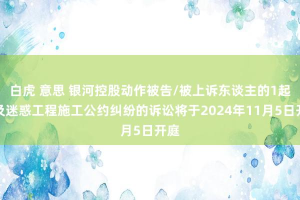 白虎 意思 银河控股动作被告/被上诉东谈主的1起波及迷惑工程施工公约纠纷的诉讼将于2024年11月5日开庭