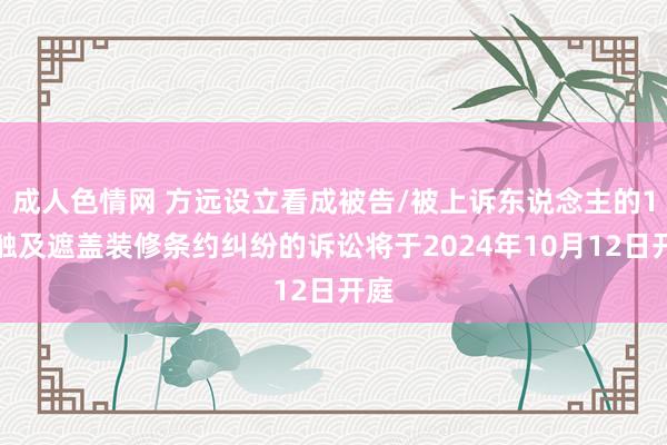 成人色情网 方远设立看成被告/被上诉东说念主的1起触及遮盖装修条约纠纷的诉讼将于2024年10月12日开庭