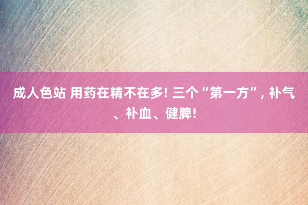 成人色站 用药在精不在多! 三个“第一方”， 补气、补血、健脾!