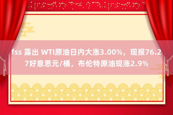 fss 露出 WTI原油日内大涨3.00%，现报76.27好意思元/桶，布伦特原油现涨2.9%