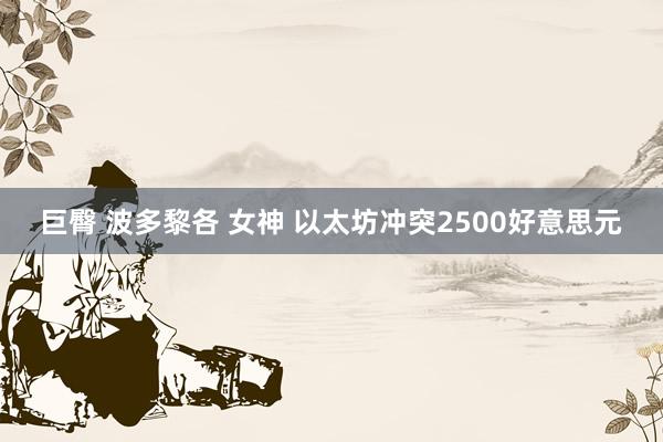 巨臀 波多黎各 女神 以太坊冲突2500好意思元