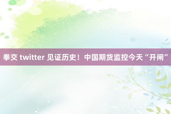 拳交 twitter 见证历史！中国期货监控今天“开闸”