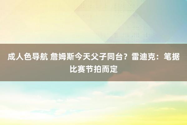 成人色导航 詹姆斯今天父子同台？雷迪克：笔据比赛节拍而定