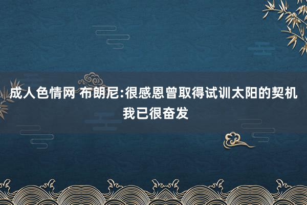 成人色情网 布朗尼:很感恩曾取得试训太阳的契机 我已很奋发