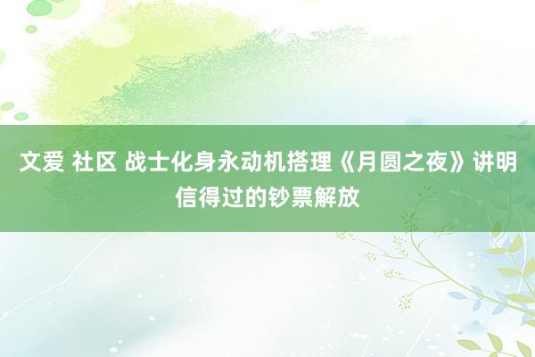 文爱 社区 战士化身永动机搭理《月圆之夜》讲明信得过的钞票解放