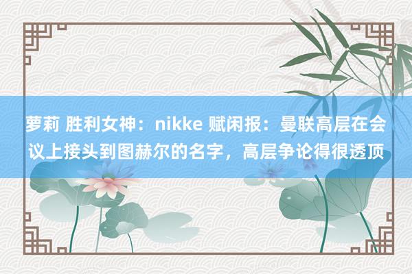 萝莉 胜利女神：nikke 赋闲报：曼联高层在会议上接头到图赫尔的名字，高层争论得很透顶