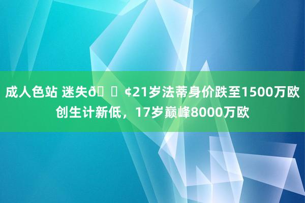 成人色站 迷失😢21岁法蒂身价跌至1500万欧创生计新低，17岁巅峰8000万欧