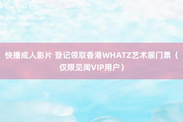 快播成人影片 登记领取香港WHATZ艺术展门票（仅限见闻VIP用户）