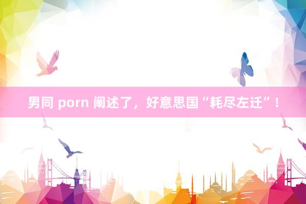 男同 porn 阐述了，好意思国“耗尽左迁”！