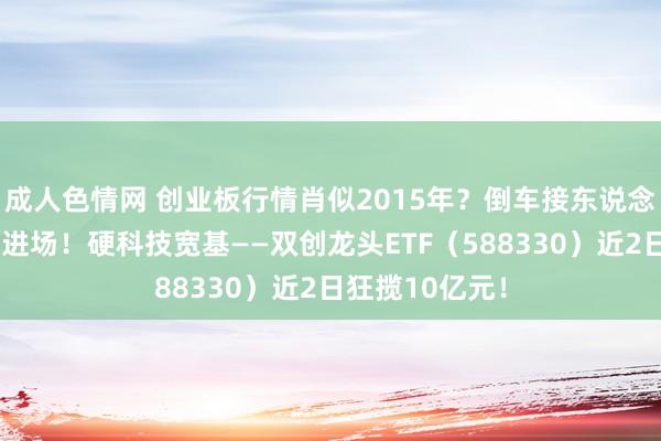 成人色情网 创业板行情肖似2015年？倒车接东说念主，资金跑步进场！硬科技宽基——双创龙头ETF（588330）近2日狂揽10亿元！