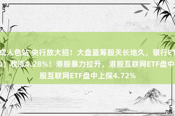 成人色站 央行放大招！大盘蓝筹股天长地久，银行ETF（512800）收涨4.28%！港股暴力拉升，港股互联网ETF盘中上探4.72%