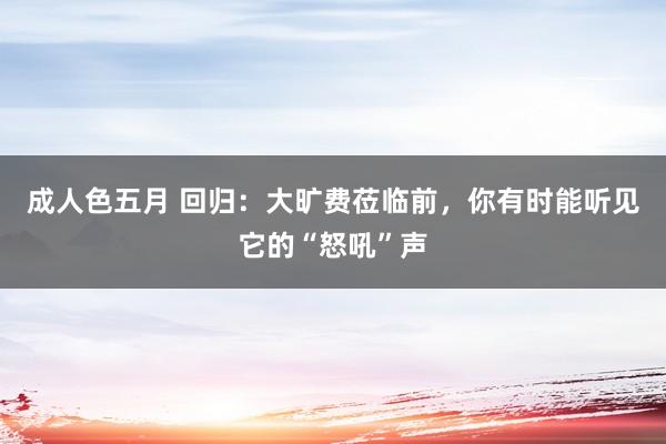 成人色五月 回归：大旷费莅临前，你有时能听见它的“怒吼”声