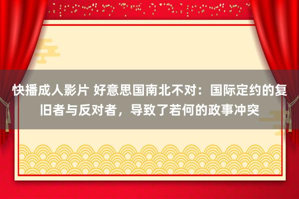 快播成人影片 好意思国南北不对：国际定约的复旧者与反对者，导致了若何的政事冲突