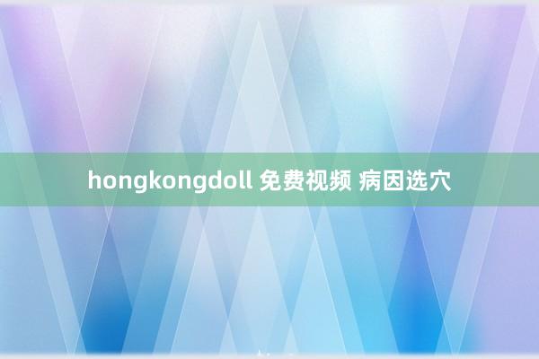 hongkongdoll 免费视频 病因选穴