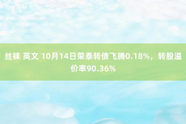 丝袜 英文 10月14日荣泰转债飞腾0.18%，转股溢价率90.36%