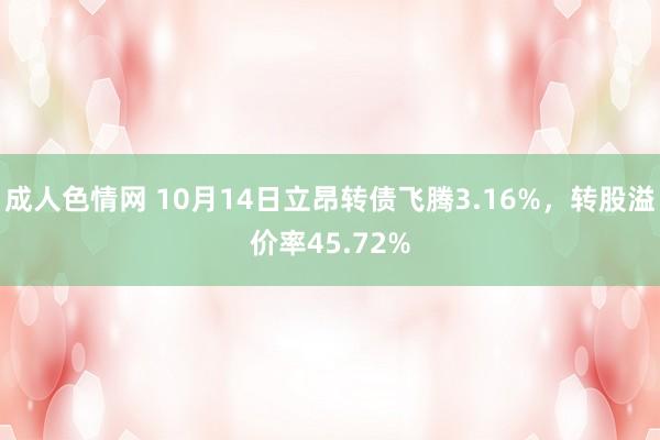 成人色情网 10月14日立昂转债飞腾3.16%，转股溢价率45.72%