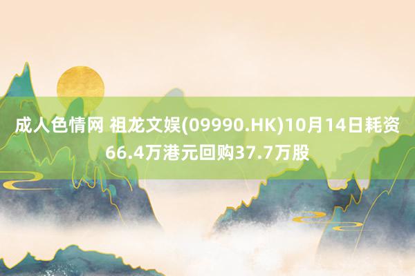 成人色情网 祖龙文娱(09990.HK)10月14日耗资66.4万港元回购37.7万股