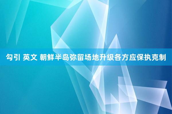 勾引 英文 朝鲜半岛弥留场地升级各方应保执克制