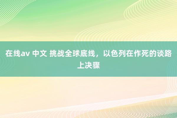 在线av 中文 挑战全球底线，以色列在作死的谈路上决骤