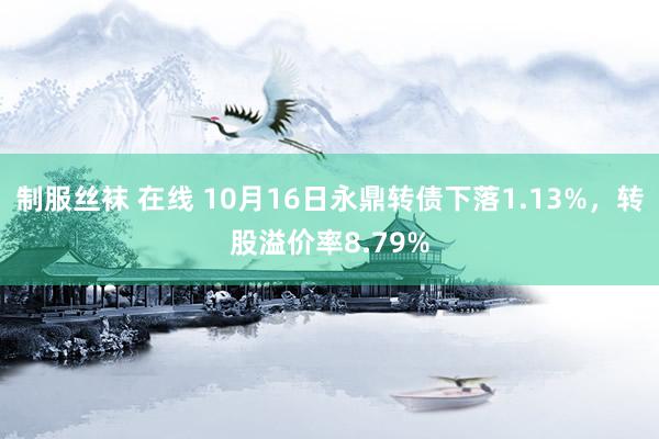 制服丝袜 在线 10月16日永鼎转债下落1.13%，转股溢价率8.79%