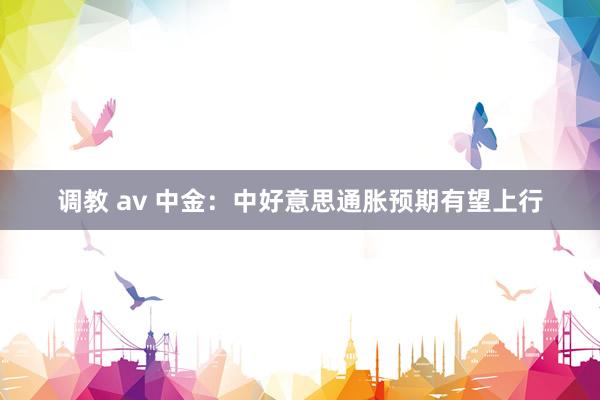 调教 av 中金：中好意思通胀预期有望上行