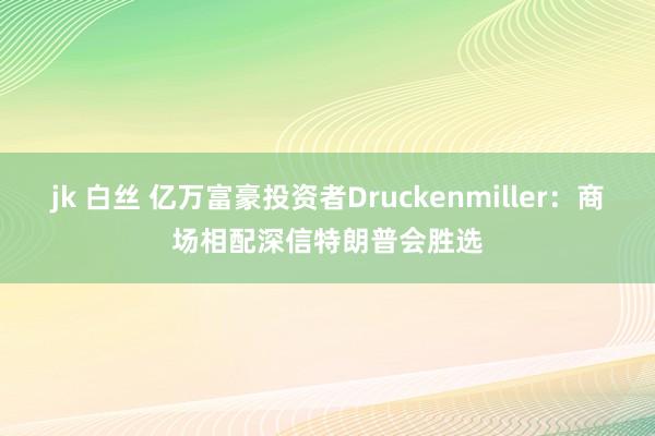 jk 白丝 亿万富豪投资者Druckenmiller：商场相配深信特朗普会胜选