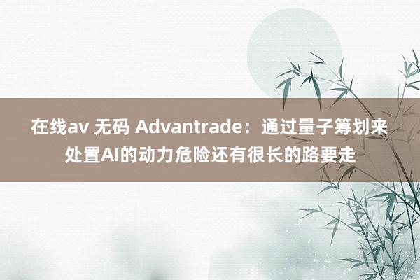 在线av 无码 Advantrade：通过量子筹划来处置AI的动力危险还有很长的路要走