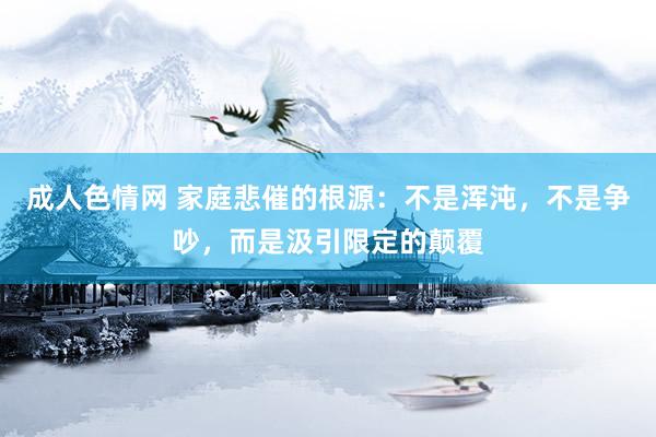 成人色情网 家庭悲催的根源：不是浑沌，不是争吵，而是汲引限定的颠覆