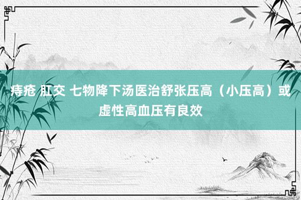 痔疮 肛交 七物降下汤医治舒张压高（小压高）或虚性高血压有良效