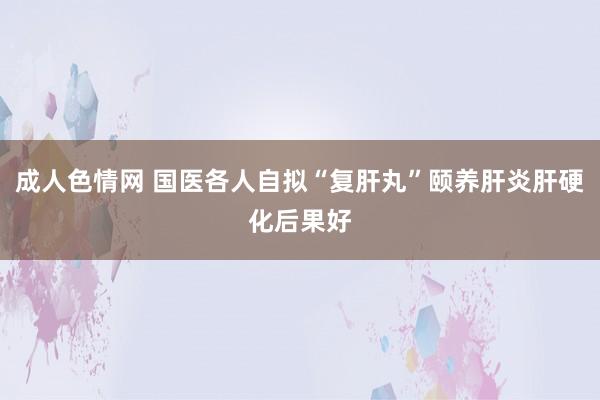 成人色情网 国医各人自拟“复肝丸”颐养肝炎肝硬化后果好