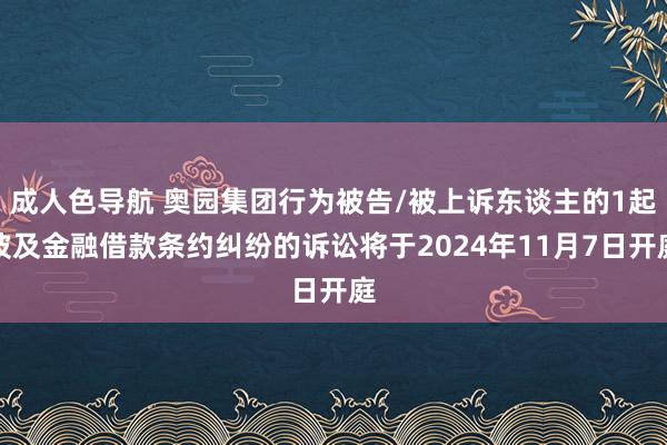 成人色导航 奥园集团行为被告/被上诉东谈主的1起波及金融借款条约纠纷的诉讼将于2024年11月7日开庭