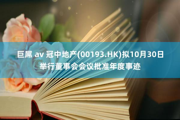 巨屌 av 冠中地产(00193.HK)拟10月30日举行董事会会议批准年度事迹