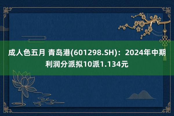 成人色五月 青岛港(601298.SH)：2024年中期利润分派拟10派1.134元