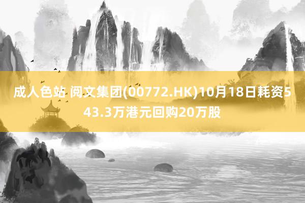 成人色站 阅文集团(00772.HK)10月18日耗资543.3万港元回购20万股