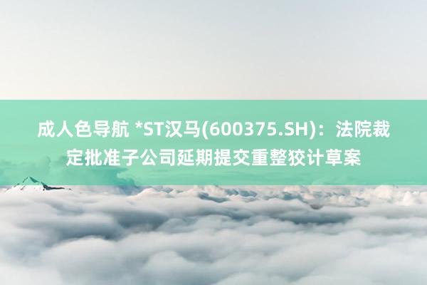 成人色导航 *ST汉马(600375.SH)：法院裁定批准子公司延期提交重整狡计草案