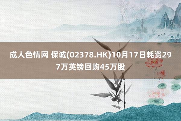 成人色情网 保诚(02378.HK)10月17日耗资297万英镑回购45万股