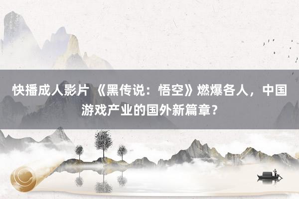 快播成人影片 《黑传说：悟空》燃爆各人，中国游戏产业的国外新篇章？