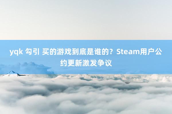 yqk 勾引 买的游戏到底是谁的？Steam用户公约更新激发争议