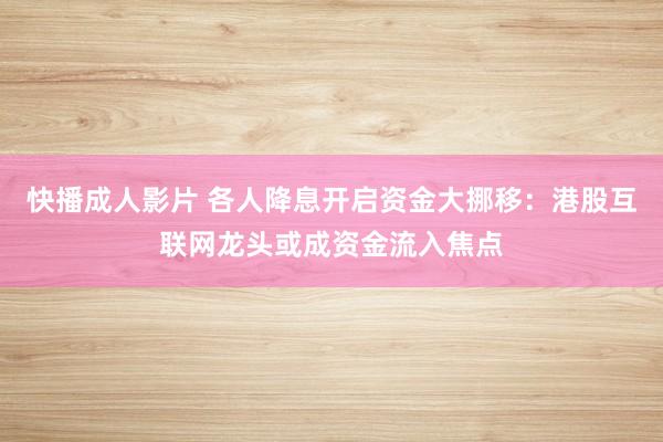 快播成人影片 各人降息开启资金大挪移：港股互联网龙头或成资金流入焦点