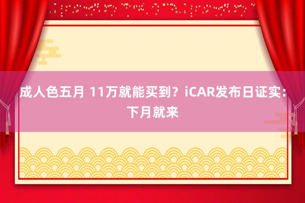 成人色五月 11万就能买到？iCAR发布日证实：下月就来