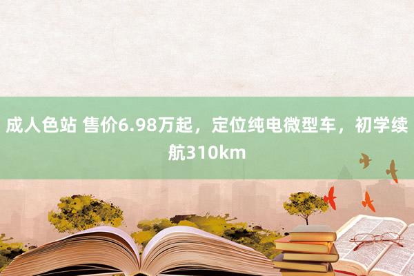 成人色站 售价6.98万起，定位纯电微型车，初学续航310km