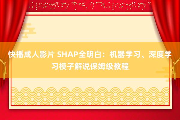 快播成人影片 SHAP全明白：机器学习、深度学习模子解说保姆级教程