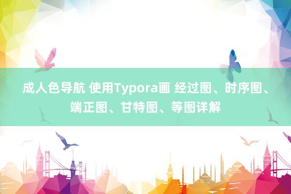 成人色导航 使用Typora画 经过图、时序图、端正图、甘特图、等图详解