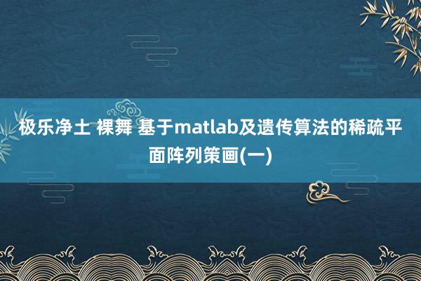 极乐净土 裸舞 基于matlab及遗传算法的稀疏平面阵列策画(一)