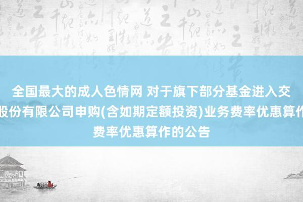 全国最大的成人色情网 对于旗下部分基金进入交通银行股份有限公司申购(含如期定额投资)业务费率优惠算作的公告