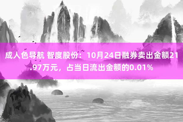 成人色导航 智度股份：10月24日融券卖出金额21.97万元，占当日流出金额的0.01%