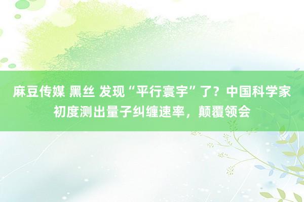 麻豆传媒 黑丝 发现“平行寰宇”了？中国科学家初度测出量子纠缠速率，颠覆领会